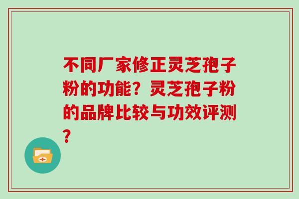 不同厂家修正灵芝孢子粉的功能？灵芝孢子粉的品牌比较与功效评测？
