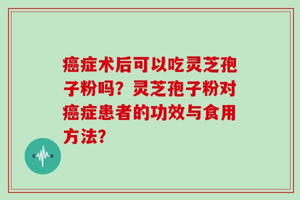 癌症术后可以吃灵芝孢子粉吗？灵芝孢子粉对癌症患者的功效与食用方法？