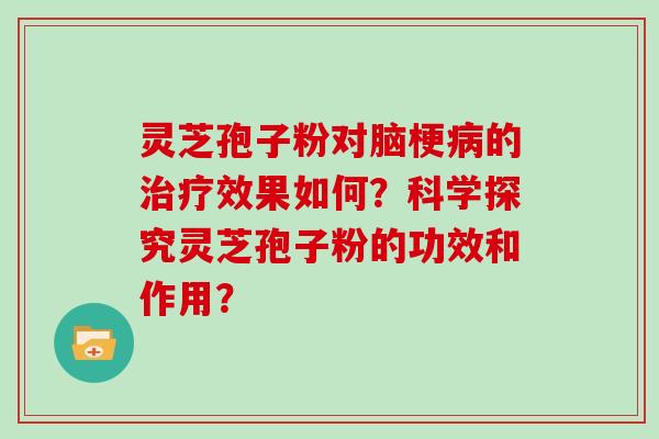 灵芝孢子粉对脑梗病的治疗效果如何？科学探究灵芝孢子粉的功效和作用？