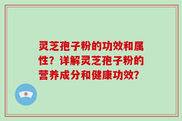 灵芝孢子粉的功效和属性？详解灵芝孢子粉的营养成分和健康功效？