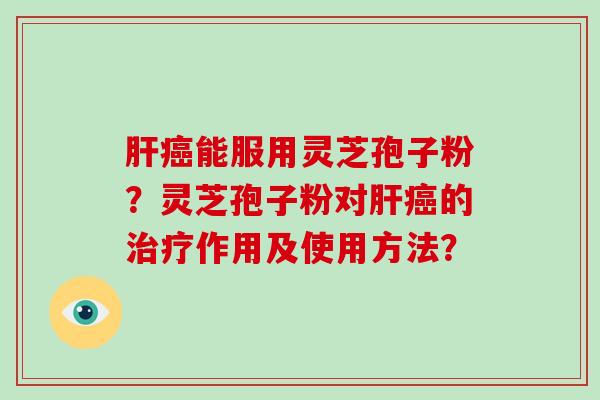 肝癌能服用灵芝孢子粉？灵芝孢子粉对肝癌的治疗作用及使用方法？