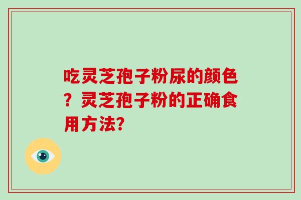 吃灵芝孢子粉尿的颜色？灵芝孢子粉的正确食用方法？