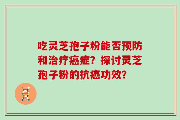 吃灵芝孢子粉能否预防和治疗癌症？探讨灵芝孢子粉的抗癌功效？