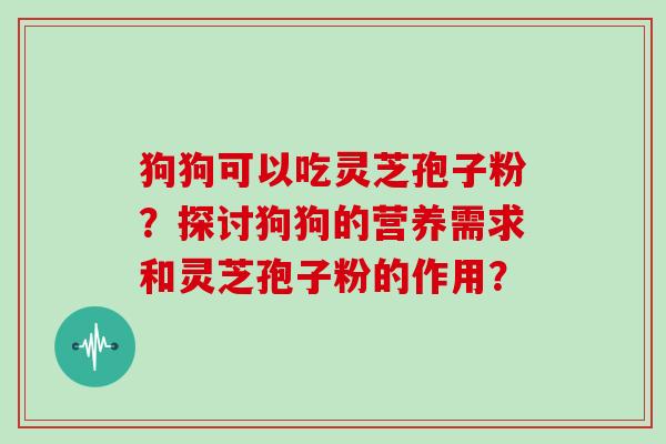 狗狗可以吃灵芝孢子粉？探讨狗狗的营养需求和灵芝孢子粉的作用？-第1张图片-灵芝大师