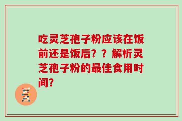 吃灵芝孢子粉应该在饭前还是饭后？？解析灵芝孢子粉的最佳食用时间？