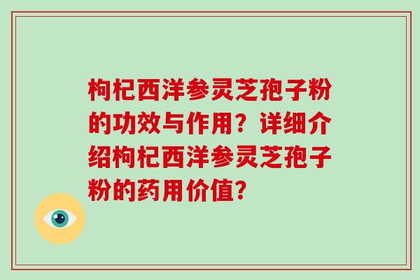 枸杞西洋参灵芝孢子粉的功效与作用？详细介绍枸杞西洋参灵芝孢子粉的药用价值？