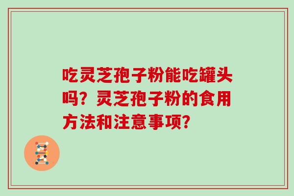 吃灵芝孢子粉能吃罐头吗？灵芝孢子粉的食用方法和注意事项？