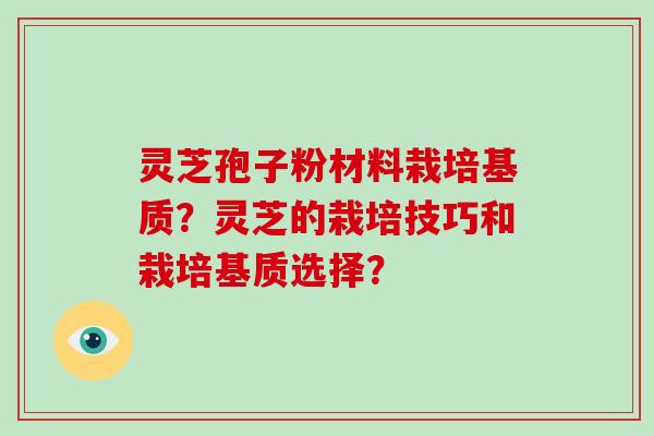 灵芝孢子粉材料栽培基质？灵芝的栽培技巧和栽培基质选择？