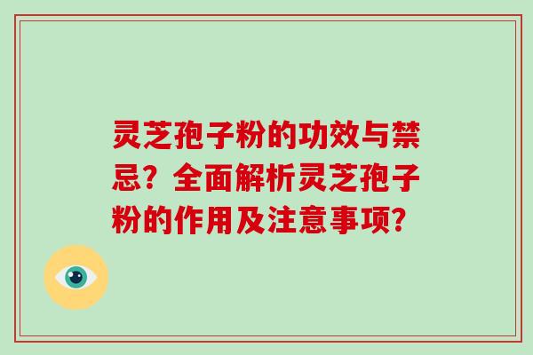 灵芝孢子粉的功效与禁忌？全面解析灵芝孢子粉的作用及注意事项？