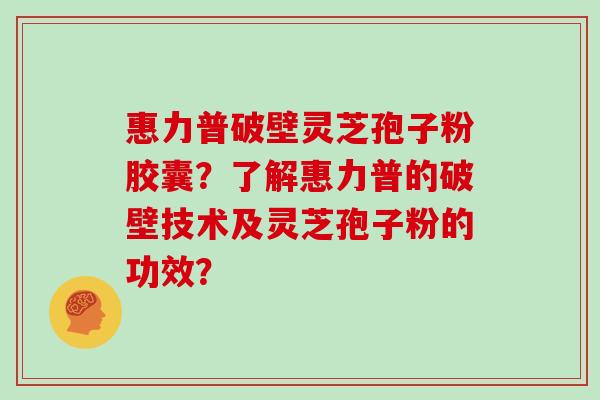 惠力普破壁灵芝孢子粉胶囊？了解惠力普的破壁技术及灵芝孢子粉的功效？