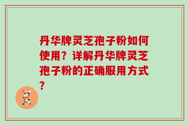 丹华牌灵芝孢子粉如何使用？详解丹华牌灵芝孢子粉的正确服用方式？