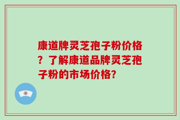 康道牌灵芝孢子粉价格？了解康道品牌灵芝孢子粉的市场价格？