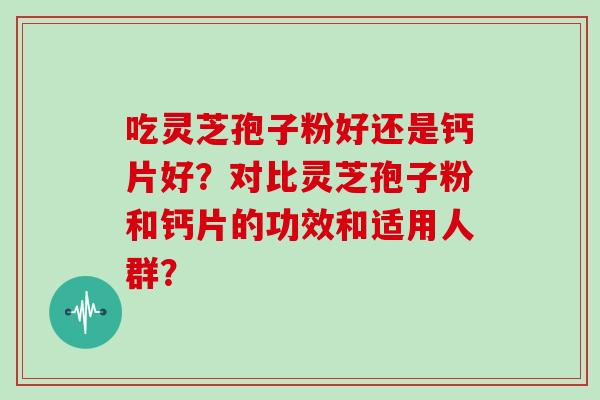 吃灵芝孢子粉好还是钙片好？对比灵芝孢子粉和钙片的功效和适用人群？