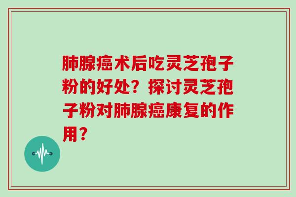 肺腺癌术后吃灵芝孢子粉的好处？探讨灵芝孢子粉对肺腺癌康复的作用？