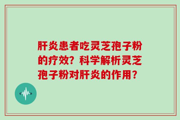 肝炎患者吃灵芝孢子粉的疗效？科学解析灵芝孢子粉对肝炎的作用？