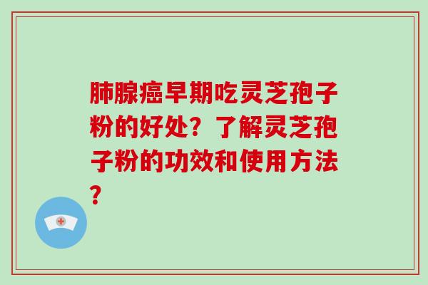 肺腺癌早期吃灵芝孢子粉的好处？了解灵芝孢子粉的功效和使用方法？