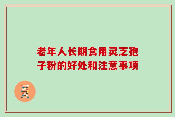 老年人长期食用灵芝孢子粉的好处和注意事项