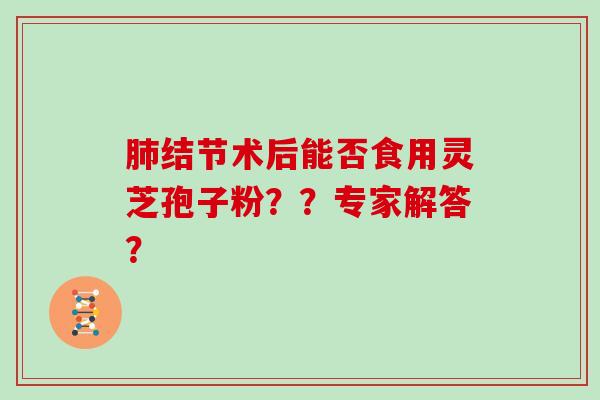 肺结节术后能否食用灵芝孢子粉??专家解答?-第1张图片-灵芝大师 肺结节术后能否食用灵芝孢子粉??专家解答?-第1张图片-灵芝大师