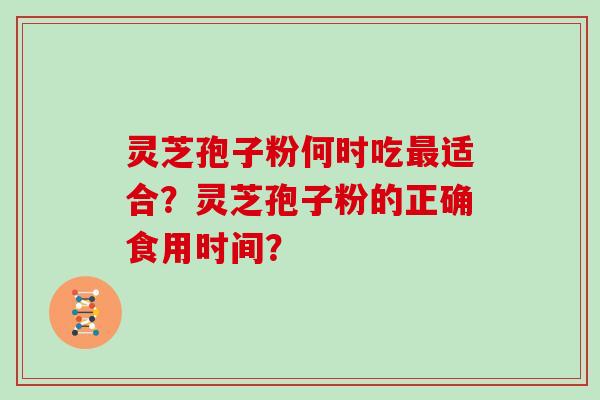 灵芝孢子粉何时吃最适合？灵芝孢子粉的正确食用时间？