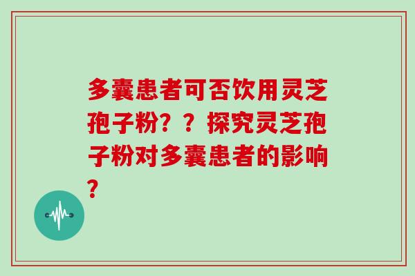 多囊患者可否饮用灵芝孢子粉？？探究灵芝孢子粉对多囊患者的影响？