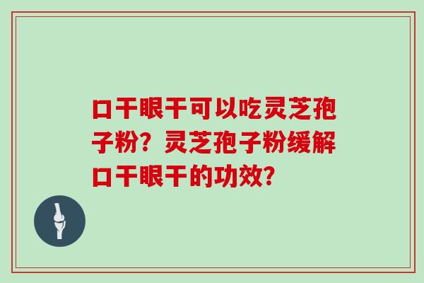 口干眼干可以吃灵芝孢子粉？灵芝孢子粉缓解口干眼干的功效？