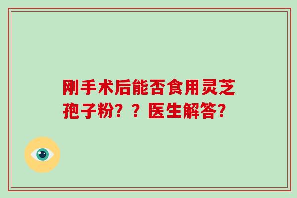 刚手术后能否食用灵芝孢子粉？？医生解答？