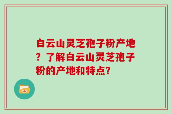 白云山灵芝孢子粉产地?了解白云山灵芝孢子粉的产地和特点?-第1张图片-灵芝大师 白云山灵芝孢子粉产地?了解白云山灵芝孢子粉的产地和特点?-第1张图片-灵芝大师