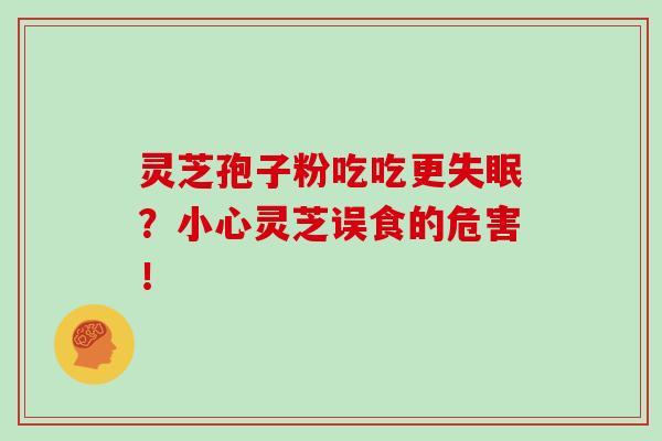 灵芝孢子粉吃吃更失眠?小心灵芝误食的危害!-第1张图片-灵芝大师 灵芝孢子粉吃吃更失眠?小心灵芝误食的危害!-第1张图片-灵芝大师