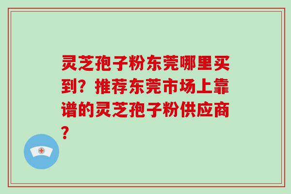 灵芝孢子粉东莞哪里买到？推荐东莞市场上靠谱的灵芝孢子粉供应商？