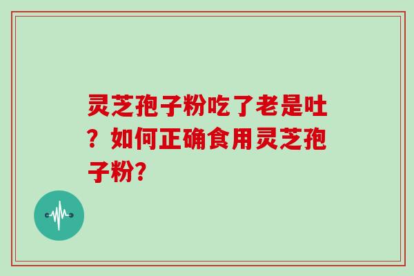 灵芝孢子粉吃了老是吐？如何正确食用灵芝孢子粉？
