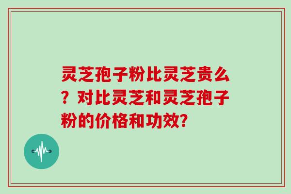 灵芝孢子粉比灵芝贵么？对比灵芝和灵芝孢子粉的价格和功效？