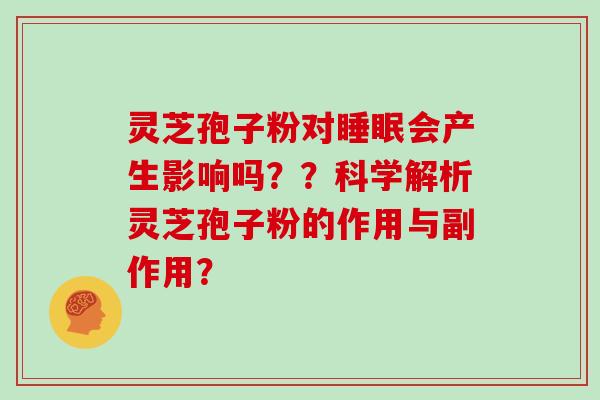 灵芝孢子粉对睡眠会产生影响吗？？科学解析灵芝孢子粉的作用与副作用？