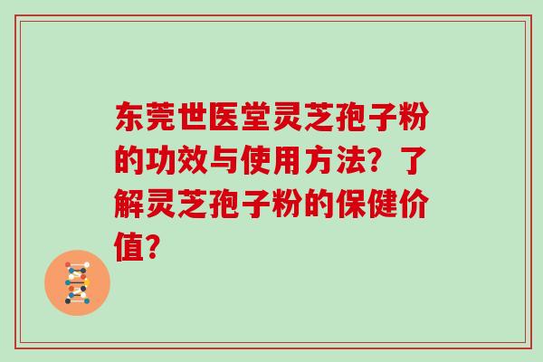 东莞世医堂灵芝孢子粉的功效与使用方法？了解灵芝孢子粉的保健价值？