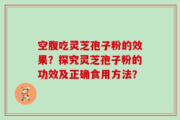 空腹吃灵芝孢子粉的效果？探究灵芝孢子粉的功效及正确食用方法？