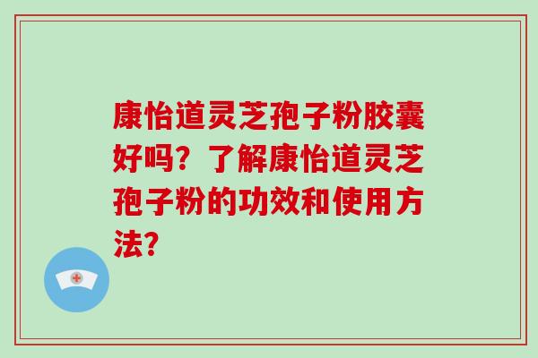 康怡道灵芝孢子粉胶囊好吗？了解康怡道灵芝孢子粉的功效和使用方法？