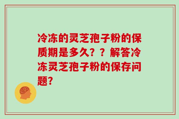 冷冻的灵芝孢子粉的保质期是多久??解答冷冻灵芝孢子粉的保存问题?-第1张图片-灵芝大师 冷冻的灵芝孢子粉的保质期是多久??解答冷冻灵芝孢子粉的保存问题?-第1张图片-灵芝大师