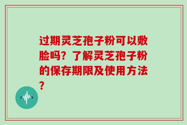 过期灵芝孢子粉可以敷脸吗？了解灵芝孢子粉的保存期限及使用方法？