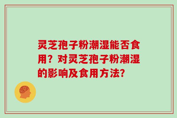 灵芝孢子粉潮湿能否食用？对灵芝孢子粉潮湿的影响及食用方法？