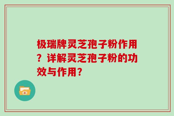 极瑞牌灵芝孢子粉作用？详解灵芝孢子粉的功效与作用？