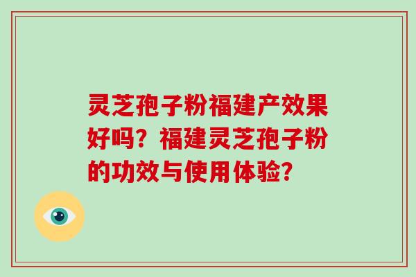 灵芝孢子粉福建产效果好吗？福建灵芝孢子粉的功效与使用体验？
