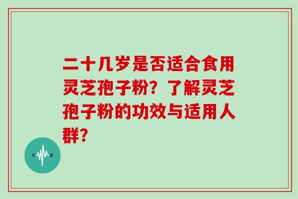 二十几岁是否适合食用灵芝孢子粉？了解灵芝孢子粉的功效与适用人群？