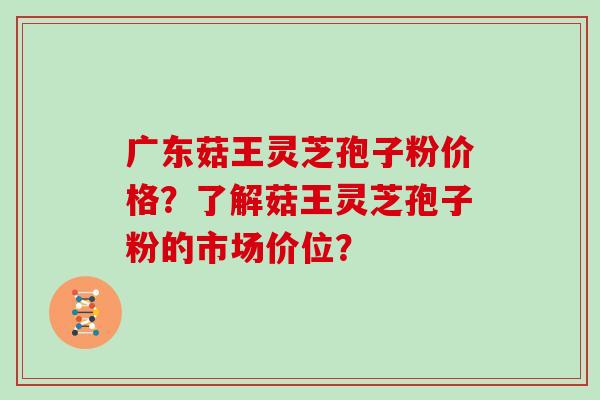 广东菇王灵芝孢子粉价格？了解菇王灵芝孢子粉的市场价位？