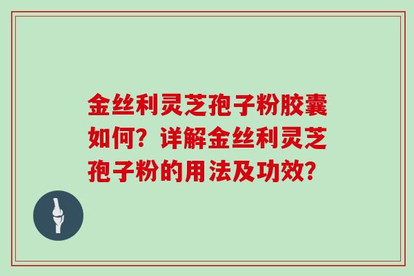 金丝利灵芝孢子粉胶囊如何？详解金丝利灵芝孢子粉的用法及功效？