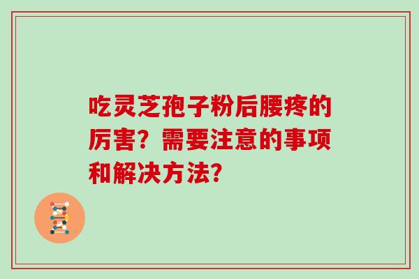 吃灵芝孢子粉后腰疼的厉害？需要注意的事项和解决方法？