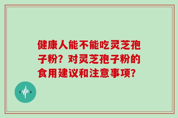 健康人能不能吃灵芝孢子粉？对灵芝孢子粉的食用建议和注意事项？