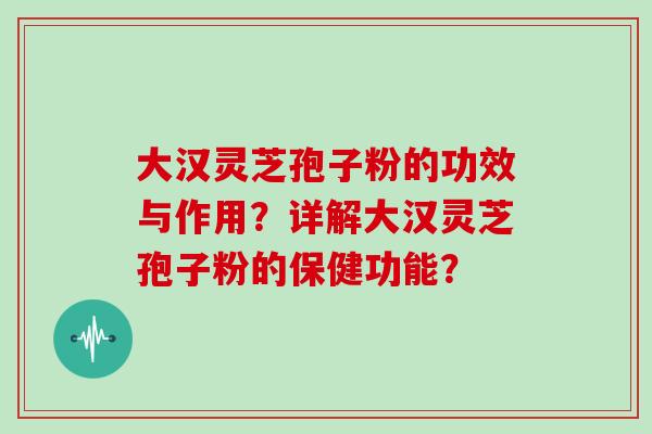 大汉灵芝孢子粉的功效与作用？详解大汉灵芝孢子粉的保健功能？
