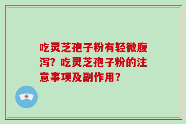 吃灵芝孢子粉有轻微腹泻？吃灵芝孢子粉的注意事项及副作用？