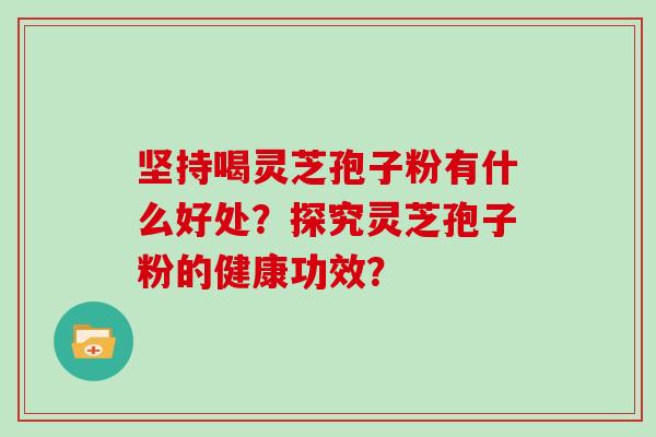 坚持喝灵芝孢子粉有什么好处？探究灵芝孢子粉的健康功效？