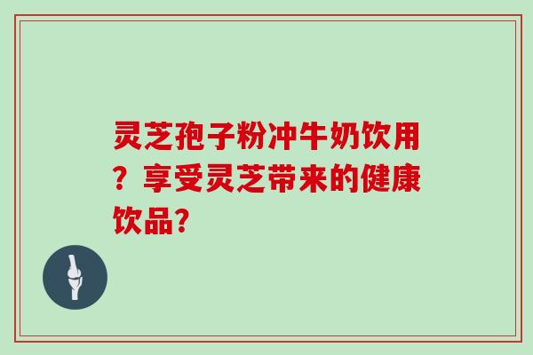 灵芝孢子粉冲牛奶饮用？享受灵芝带来的健康饮品？