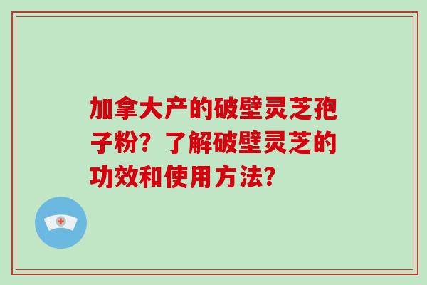加拿大产的破壁灵芝孢子粉？了解破壁灵芝的功效和使用方法？